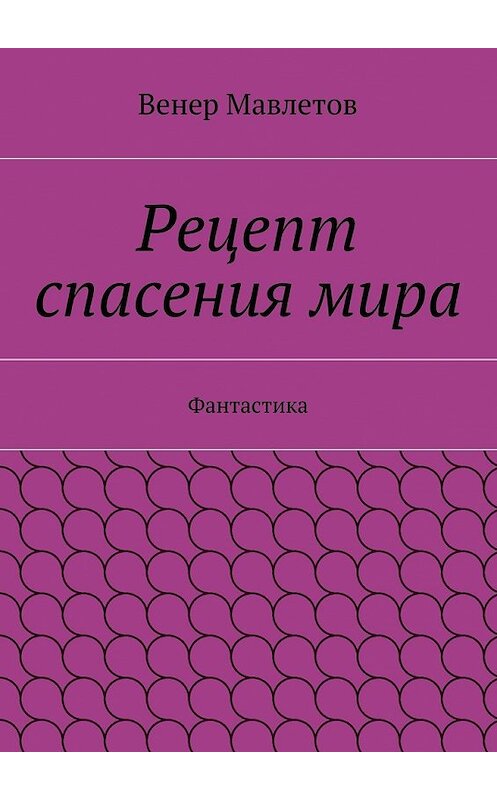 Обложка книги «Рецепт спасения мира» автора Венера Мавлетова. ISBN 9785447471064.