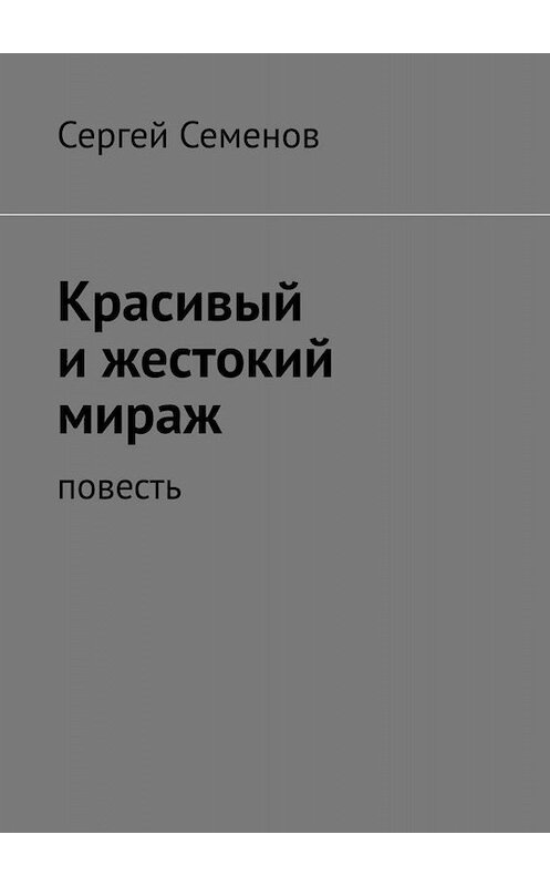 Обложка книги «Красивый и жестокий мираж. Повесть» автора Сергея Семенова. ISBN 9785449815422.