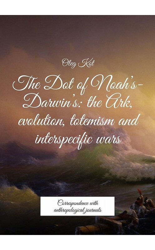 Обложка книги «The Dot of Noah’s-Darwin’s: the Ark, evolution, totemism and interspecific wars. Correspondence with anthropological journals» автора Oleg Kot. ISBN 9785449665522.