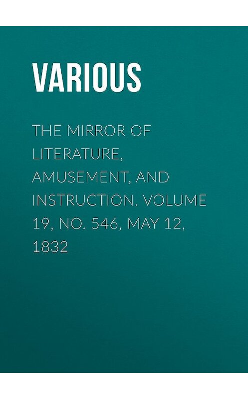 Обложка книги «The Mirror of Literature, Amusement, and Instruction. Volume 19, No. 546, May 12, 1832» автора Various.