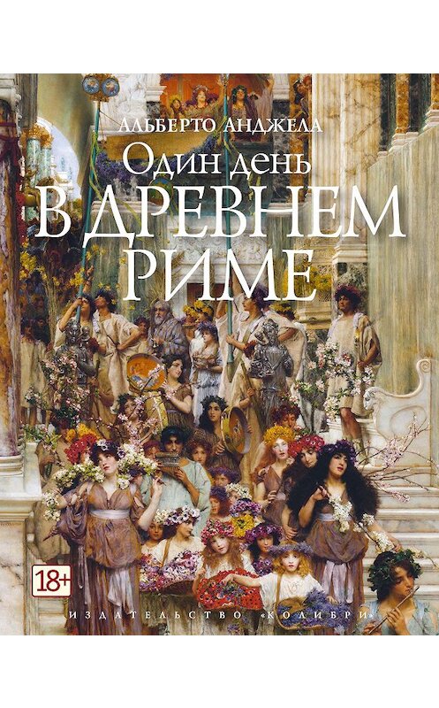 Обложка книги «Один день в Древнем Риме. Повседневная жизнь, тайны и курьезы» автора Альберто Анджелы издание 2016 года. ISBN 9785389125063.