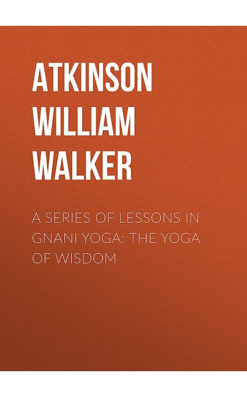Обложка книги «A Series of Lessons in Gnani Yoga: The Yoga of Wisdom» автора William Atkinson.