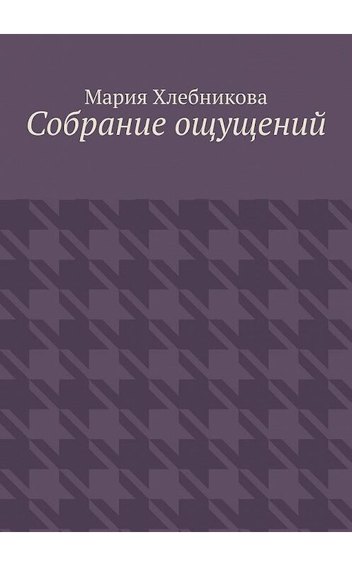 Обложка книги «Собрание ощущений» автора Марии Хлебниковы. ISBN 9785449894861.