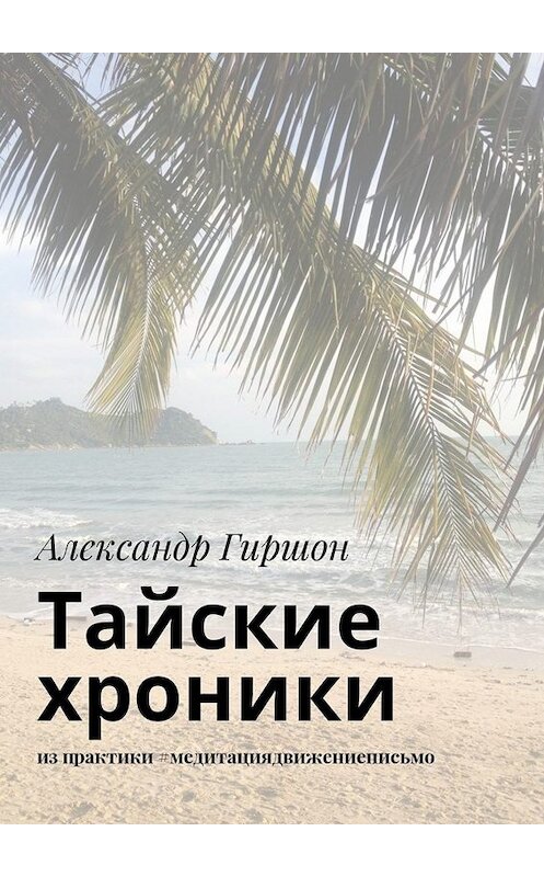 Обложка книги «Тайские хроники. из практики #медитациядвижениеписьмо» автора Александра Гиршона. ISBN 9785005025647.