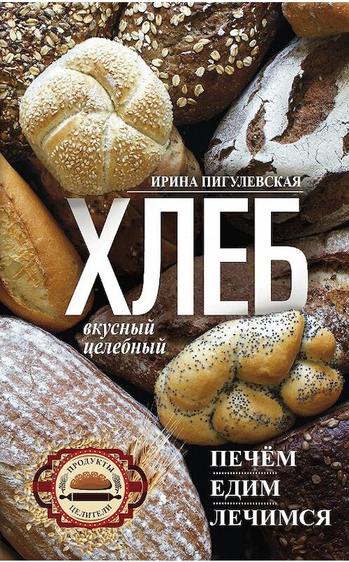 Обложка книги «Хлеб вкусный, целебный. Печем, едим, лечимся» автора Ириной Пигулевская издание 2018 года. ISBN 9785227082800.