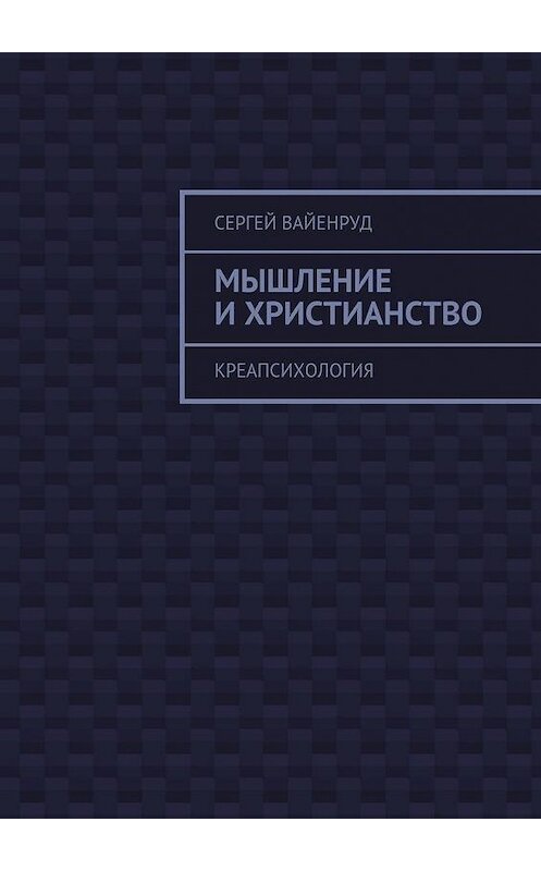 Обложка книги «Мышление и христианство. Креапсихология» автора Сергея Вайенруда. ISBN 9785448312809.