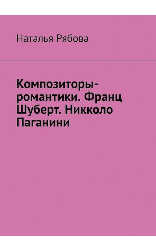 Обложка книги «Композиторы-романтики. Франц Шуберт. Никколо Паганини» автора Натальи Рябовы. ISBN 9785005136503.