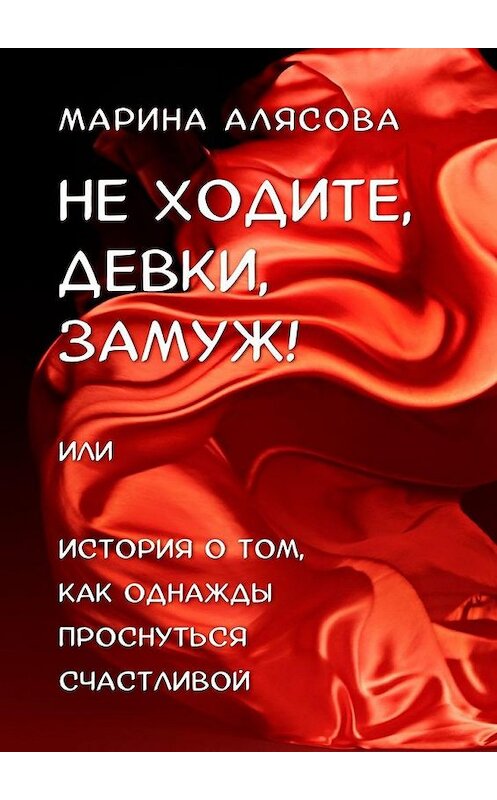 Обложка книги «Не ходите, девки, замуж! или История о том, как однажды проснуться счастливой» автора Мариной Алясовы. ISBN 9785005177452.