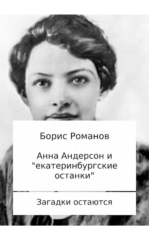 Обложка книги «Анна Андерсон и «екатеринбургские останки»» автора Бориса Романова издание 2017 года.