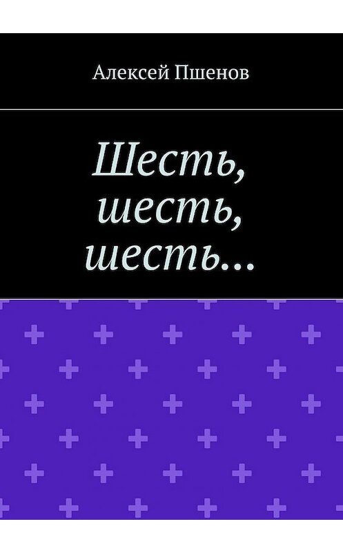 Обложка книги «Шесть, шесть, шесть…» автора Алексея Пшенова. ISBN 9785448567537.