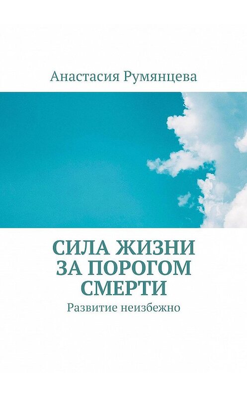 Обложка книги «Сила жизни за порогом смерти. Развитие неизбежно» автора Анастасии Румянцевы. ISBN 9785005101570.