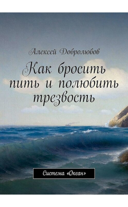 Обложка книги «Как бросить пить и полюбить трезвость. Система «Океан»» автора Алексея Добролюбова. ISBN 9785449383648.