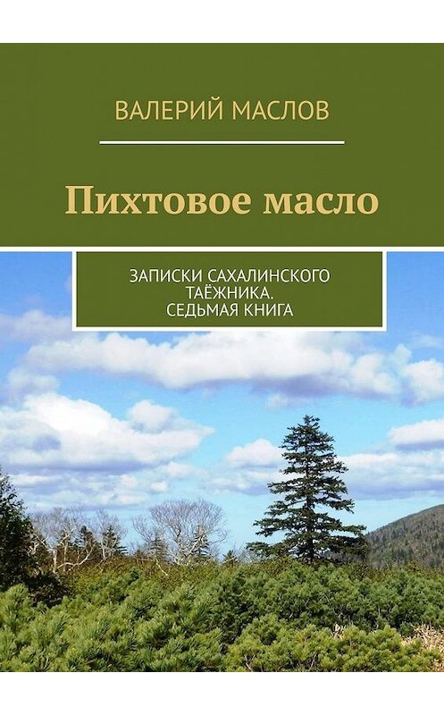 Обложка книги «Пихтовое масло. Записки сахалинского таёжника. Седьмая книга» автора Валерия Маслова. ISBN 9785005173980.