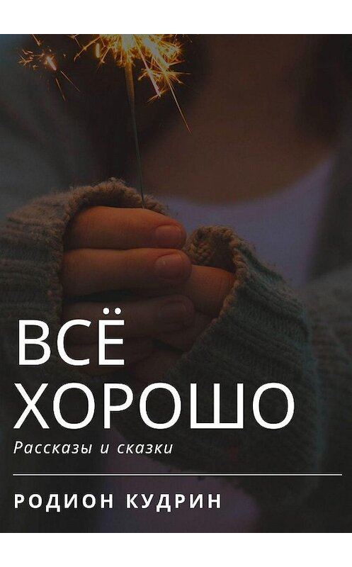 Обложка книги «Всё хорошо. Рассказы и сказки» автора Родиона Кудрина. ISBN 9785449849816.