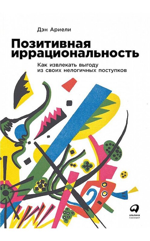 Обложка книги «Позитивная иррациональность. Как извлекать выгоду из своих нелогичных поступков» автора Дэн Ариели издание 2019 года. ISBN 9785961423181.