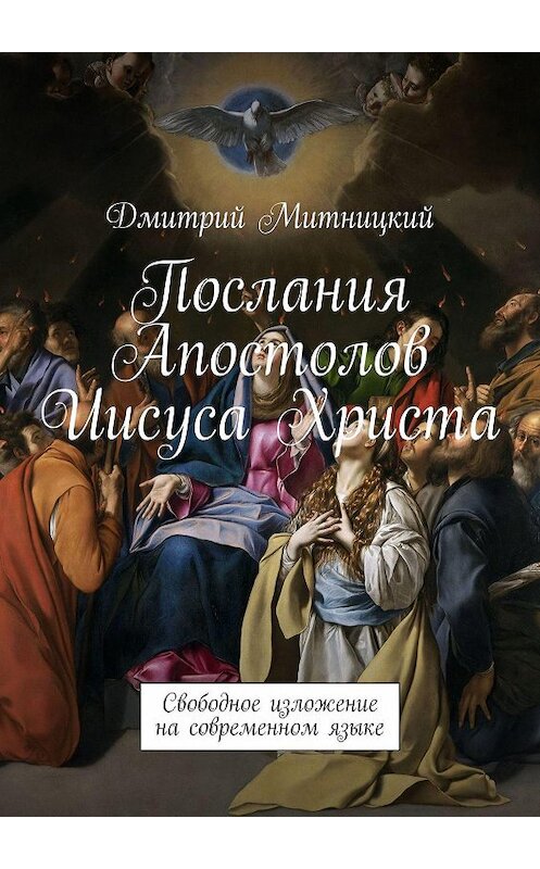 Обложка книги «Послания Апостолов Иисуса Христа. Свободное изложение на современном языке» автора Дмитрия Митницкия. ISBN 9785449635372.