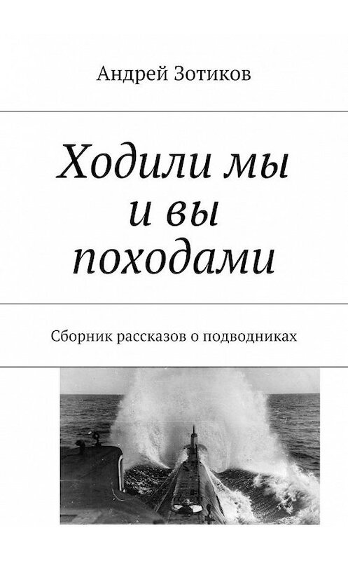 Обложка книги «Ходили мы и вы походами. Сборник рассказов о подводниках» автора Андрея Зотикова. ISBN 9785448357923.