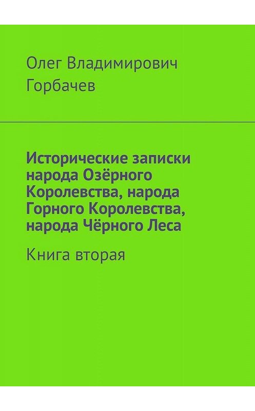 Обложка книги «Исторические записки народа Озёрного Королевства, народа Горного Королевства, народа Чёрного Леса. Книга вторая» автора Олега Горбачева. ISBN 9785449027238.