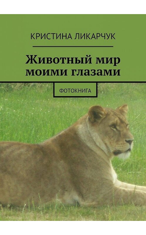 Обложка книги «Животный мир моими глазами. Фотокнига» автора Кристиной Ликарчук. ISBN 9785447482732.