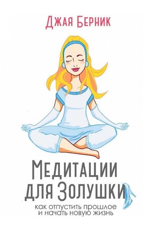 Обложка книги «Медитации для Золушки. Как отпустить прошлое и начать новую жизнь?» автора Джой Берник. ISBN 9785005101600.