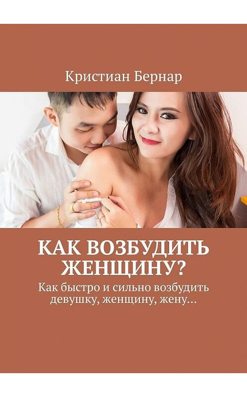 Обложка книги «Как возбудить женщину? Как быстро и сильно возбудить девушку, женщину, жену…» автора Кристиана Бернара. ISBN 9785449322326.