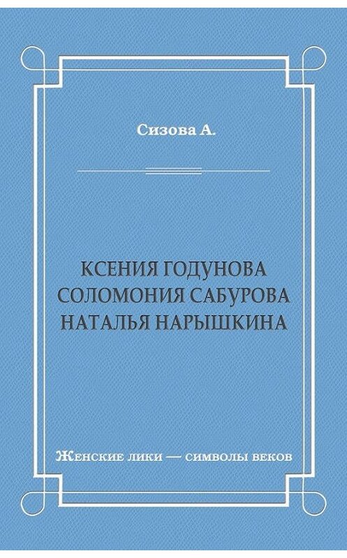 Обложка книги «Ксения Годунова. Соломония Сабурова. Наталья Нарышкина» автора Александры Сизовы издание 2011 года. ISBN 9785486038495.