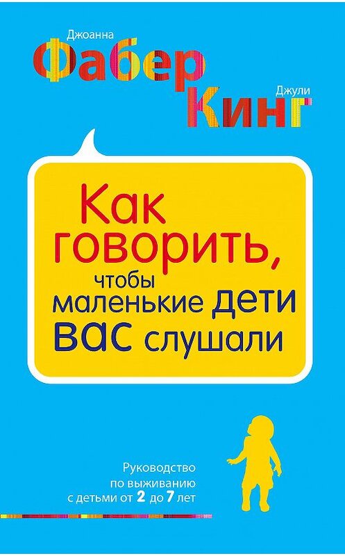 Обложка книги «Как говорить, чтобы маленькие дети вас слушали. Руководство по выживанию с детьми от 2 до 7 лет» автора  издание 2017 года. ISBN 9785699991785.