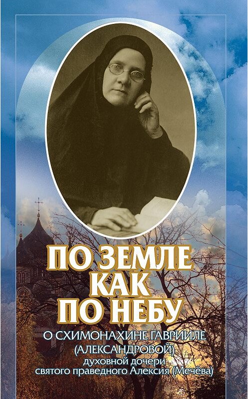 Обложка книги «По земле, как по небу. О схимомонахине Гаврииле (Александровой) – духовной дочери святого праведного Алексия (Мечёва)» автора Коллектива Авторова издание 2017 года. ISBN 9785891015999.