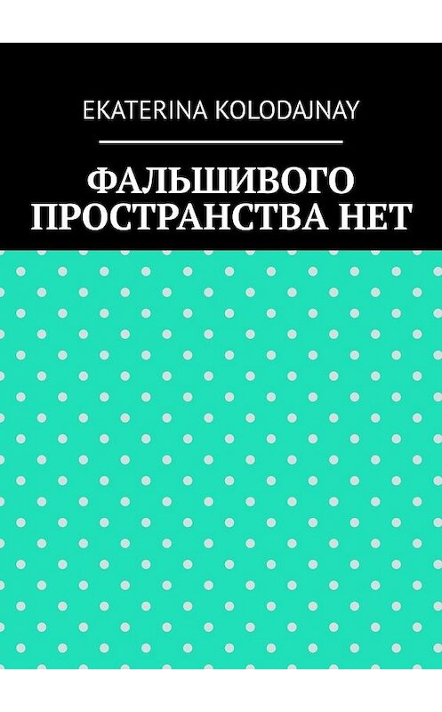 Обложка книги «Фальшивого пространства нет» автора EKATERINA Kolodajnay. ISBN 9785449366849.