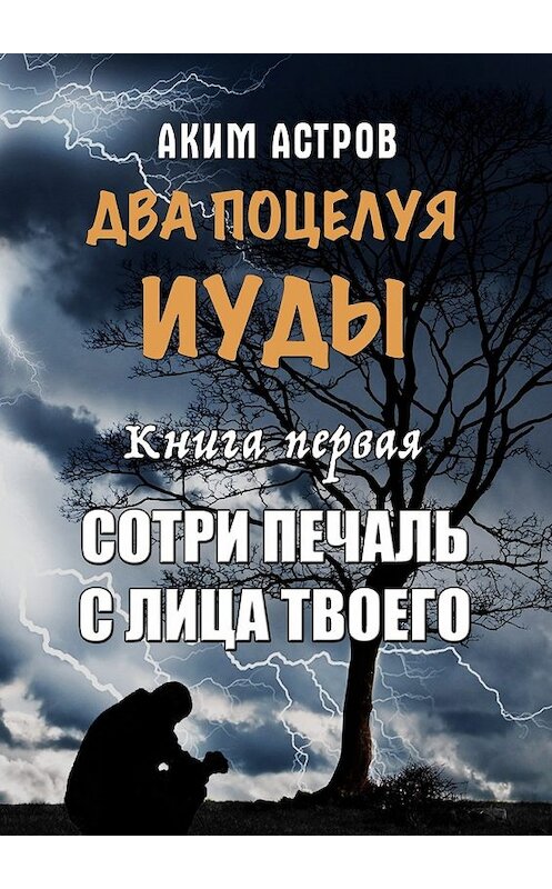 Обложка книги «Два поцелуя Иуды. Книга первая. Сотри печаль с лица твоего» автора Акима Астрова. ISBN 9785448389993.