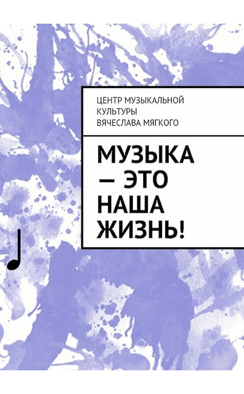 Обложка книги «Музыка – это наша жизнь!» автора Вячеслава Мягкия. ISBN 9785449077394.