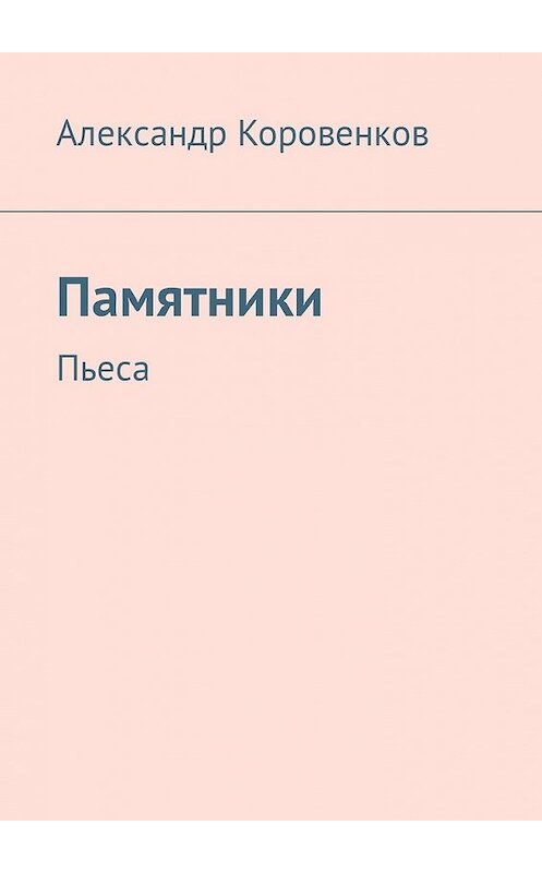 Обложка книги «Памятники. Пьеса» автора Александра Коровенкова. ISBN 9785449318954.