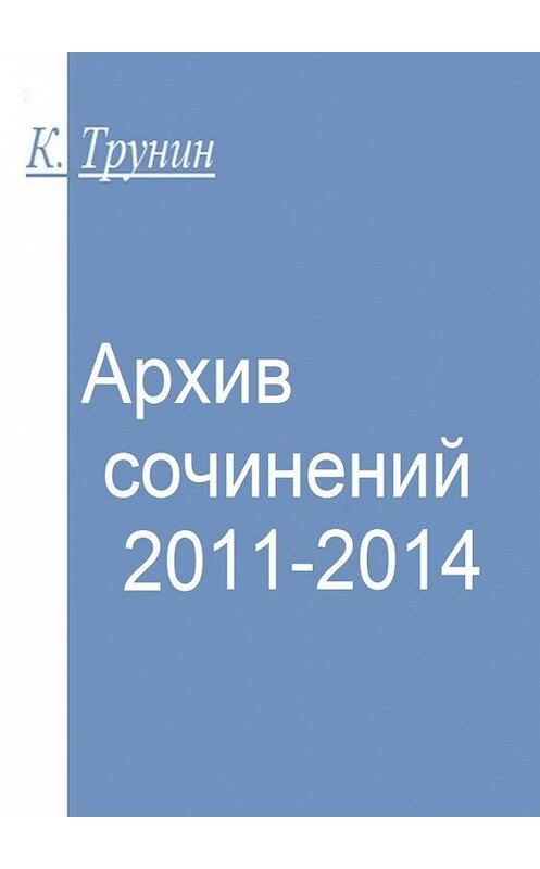 Обложка книги «Архив сочинений 2011-2014» автора Константина Трунина. ISBN 9785449054890.