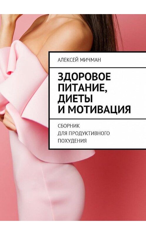 Обложка книги «Здоровое питание, диеты и мотивация. Сборник для продуктивного похудения» автора Алексея Мичмана. ISBN 9785449030245.