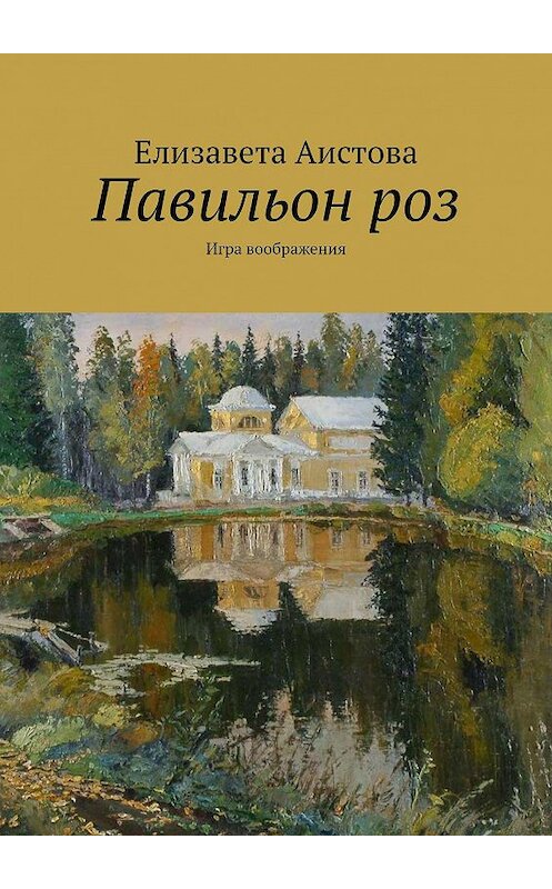 Обложка книги «Павильон роз. Игра воображения» автора Елизавети Аистовы. ISBN 9785448321214.
