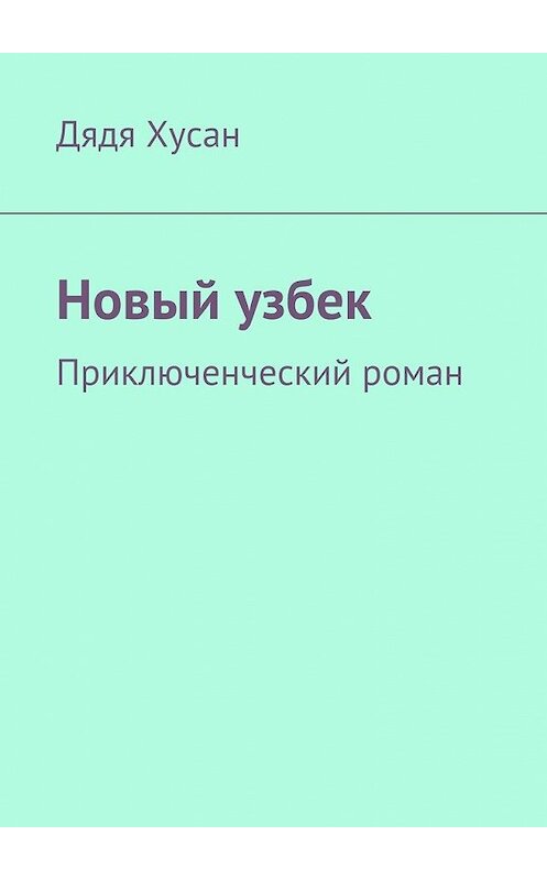 Обложка книги «Новый узбек. Приключенческий роман» автора Дяди Хусана. ISBN 9785449082251.