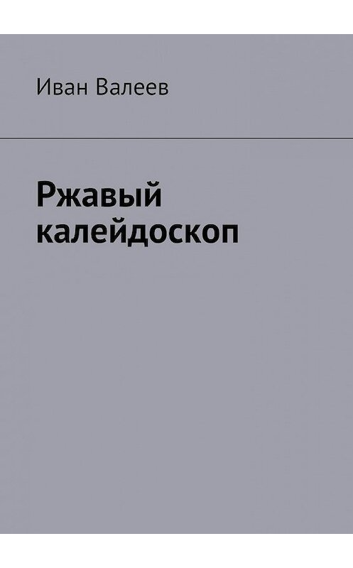 Обложка книги «Ржавый калейдоскоп» автора Ивана Валеева. ISBN 9785447484040.