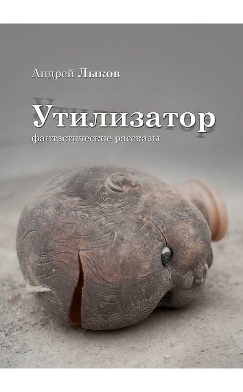Обложка книги «Утилизатор. фантастические рассказы» автора Андрея Лыкова. ISBN 9785447459918.