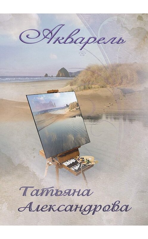 Обложка книги «Акварель» автора Татьяны Александровы издание 2014 года. ISBN 9785000390993.