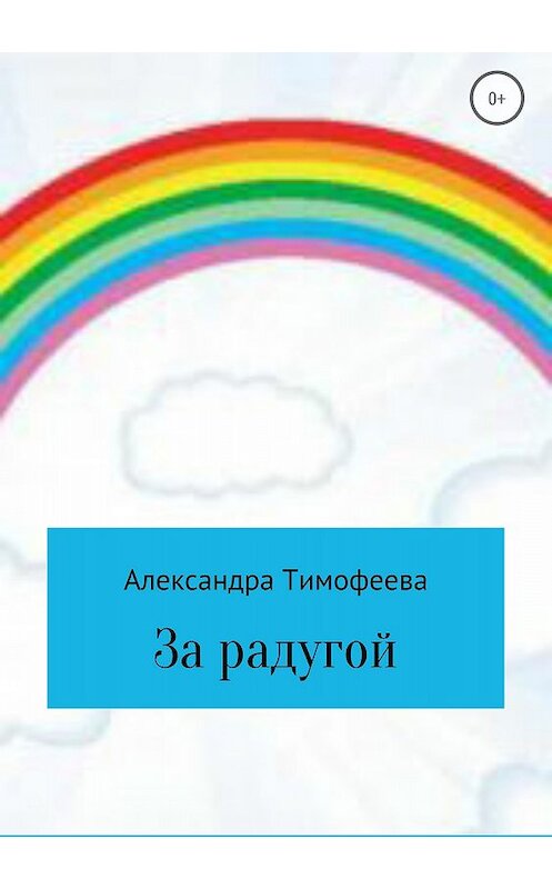 Обложка книги «За радугой» автора Александры Тимофеевы издание 2018 года.