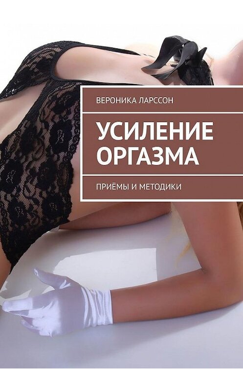 Обложка книги «Усиление оргазма. Приёмы и методики» автора Вероники Ларссона. ISBN 9785449345127.