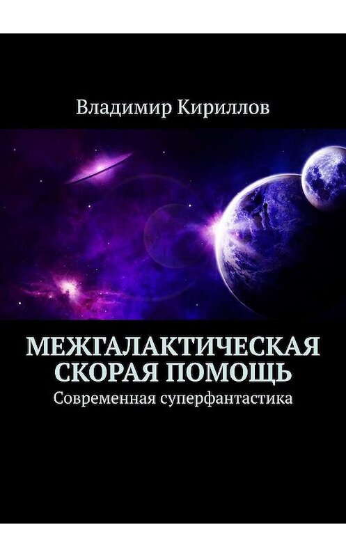 Обложка книги «Межгалактическая скорая помощь. Современная суперфантастика» автора Владимира Кириллова. ISBN 9785449647771.