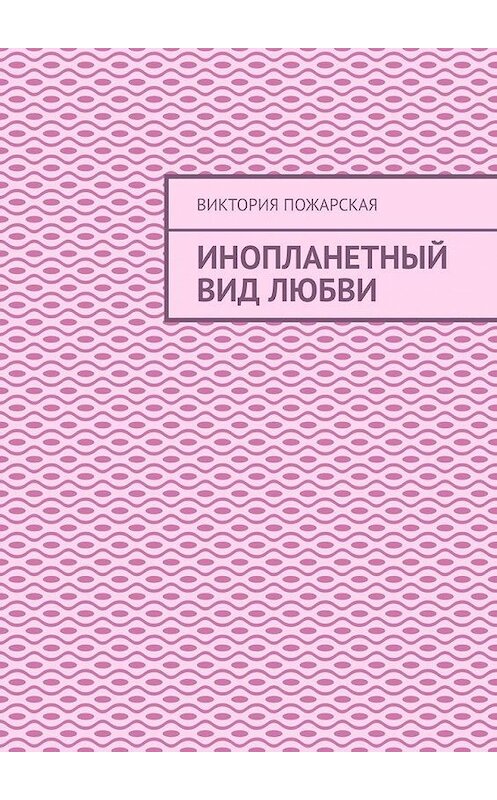 Обложка книги «Инопланетный вид любви» автора Виктории Пожарская. ISBN 9785005128355.