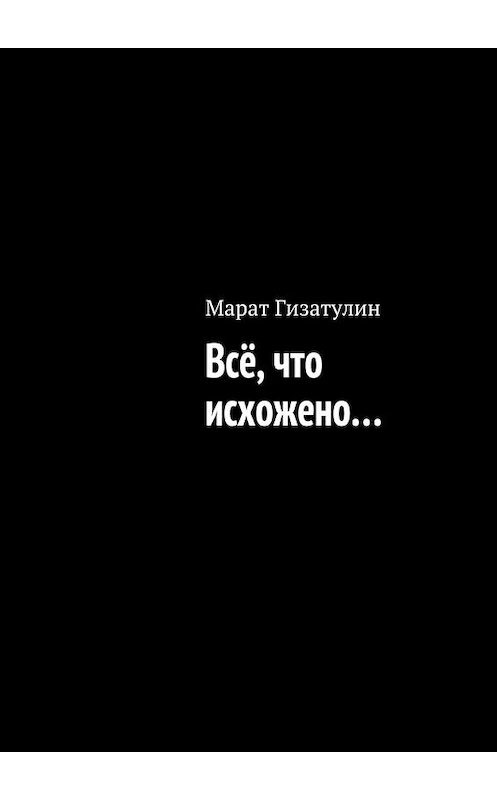 Обложка книги «Всё, что исхожено…» автора Марата Гизатулина. ISBN 9785447452605.