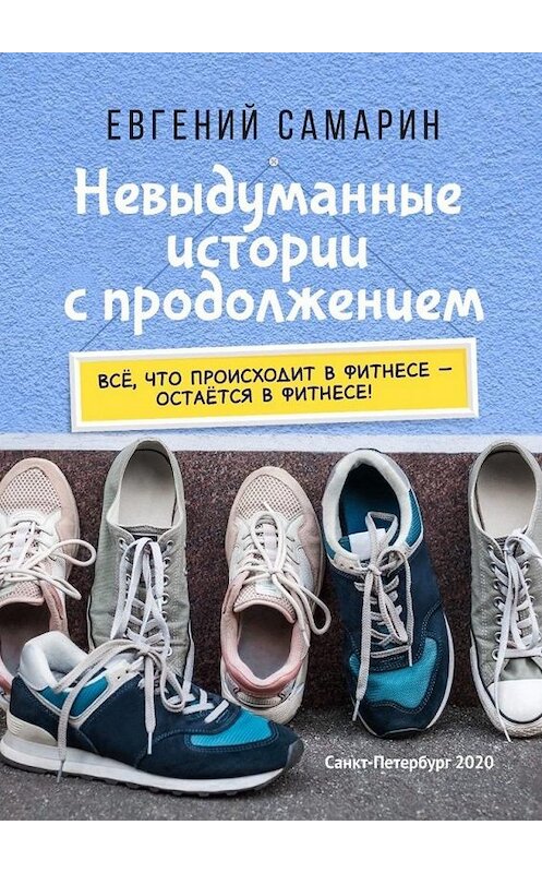 Обложка книги «Невыдуманные истории с продолжением. Все, что происходит в фитнесе ― остается в фитнесе!» автора Евгеного Самарина. ISBN 9785005113887.