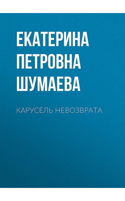 Обложка книги «Карусель невозврата» автора Екатериной Шумаевы.