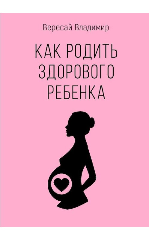 Обложка книги «Как родить здорового ребенка» автора Владимира Вересая издание 2018 года. ISBN 9785907137073.