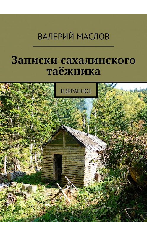 Обложка книги «Записки сахалинского таёжника. Избранное» автора Валерия Маслова. ISBN 9785447425302.