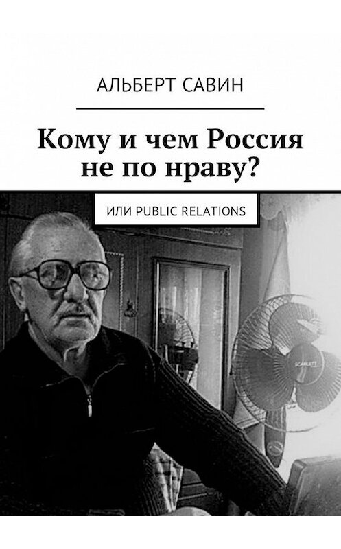 Обложка книги «Кому и чем Россия не по нраву? Или Рublic Rеlations» автора Альберта Савина. ISBN 9785449034786.
