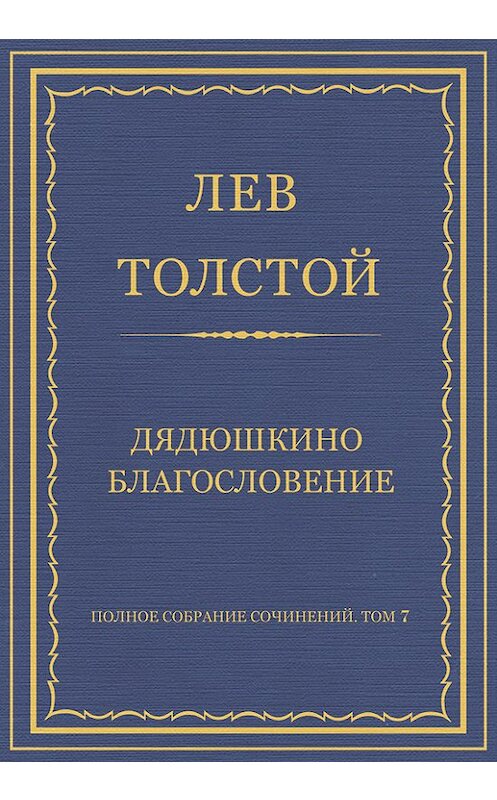 Обложка книги «Полное собрание сочинений. Том 7. Произведения 1856–1869 гг. Дядюшкино благословение» автора Лева Толстоя.